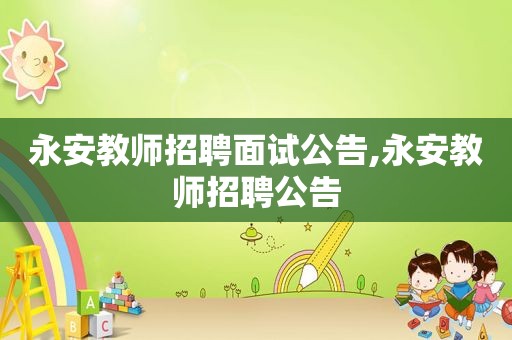 永安教师招聘面试公告,永安教师招聘公告