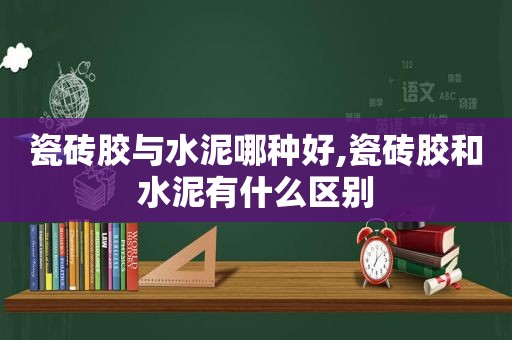 瓷砖胶与水泥哪种好,瓷砖胶和水泥有什么区别  第1张
