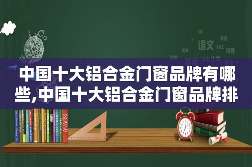 中国十大铝合金门窗品牌有哪些,中国十大铝合金门窗品牌排行榜2019年度