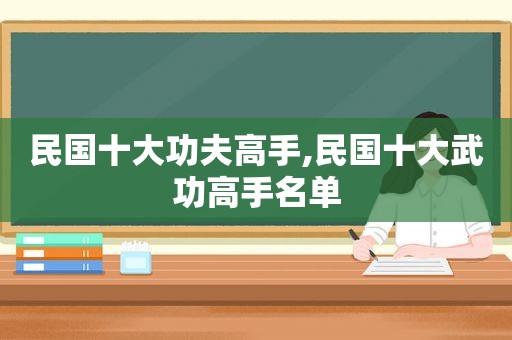 民国十大功夫高手,民国十大武功高手名单