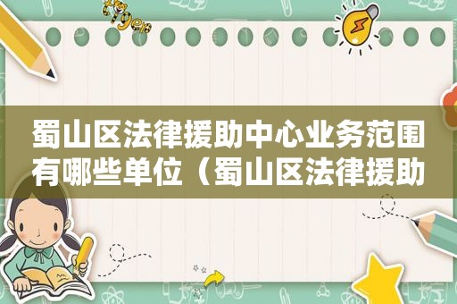 蜀山区法律援助中心业务范围有哪些单位（蜀山区法律援助中心业务范围有哪些公司）