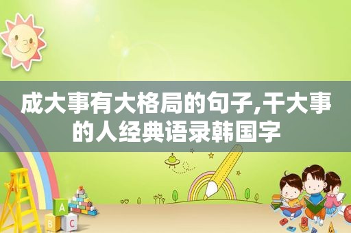 成大事有大格局的句子,干大事的人经典语录韩国字