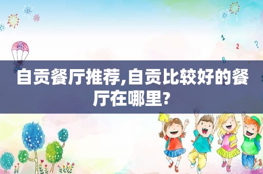 自贡餐厅推荐,自贡比较好的餐厅在哪里?