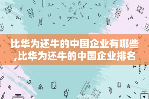 比华为还牛的中国企业有哪些,比华为还牛的中国企业排名