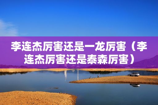 李连杰厉害还是一龙厉害（李连杰厉害还是泰森厉害）