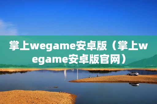 掌上wegame安卓版（掌上wegame安卓版官网）