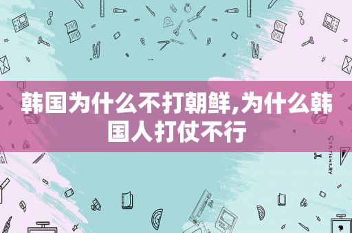 韩国为什么不打朝鲜,为什么韩国人打仗不行