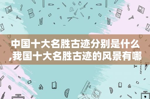 中国十大名胜古迹分别是什么,我国十大名胜古迹的风景有哪些
