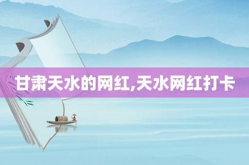 甘肃天水的网红,天水网红打卡