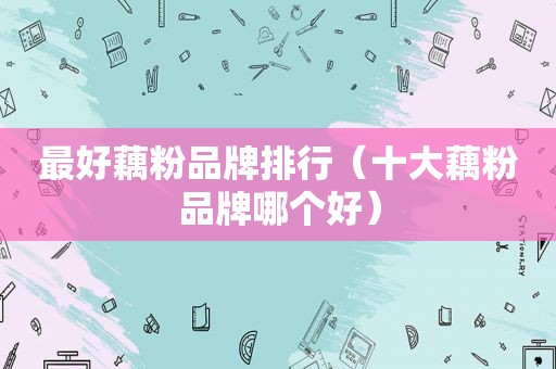 最好藕粉品牌排行（十大藕粉品牌哪个好）