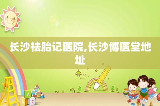 长沙祛胎记医院,长沙博医堂地址