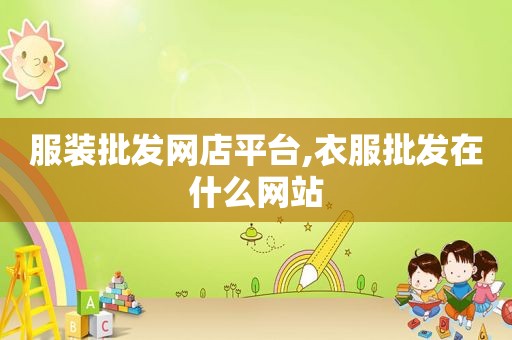 服装批发网店平台,衣服批发在什么网站