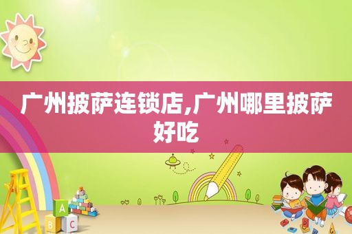 广州披萨连锁店,广州哪里披萨好吃
