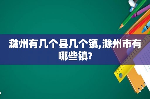 滁州有几个县几个镇,滁州市有哪些镇?
