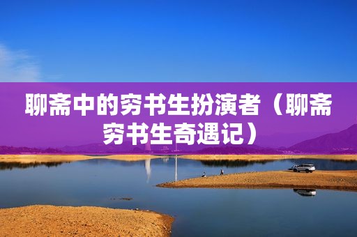 聊斋中的穷书生扮演者（聊斋穷书生奇遇记）