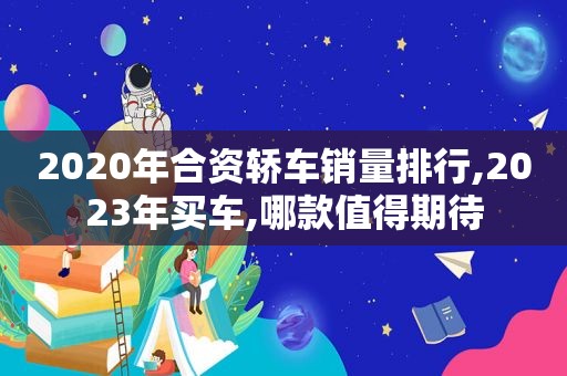 2020年合资轿车销量排行,2023年买车,哪款值得期待