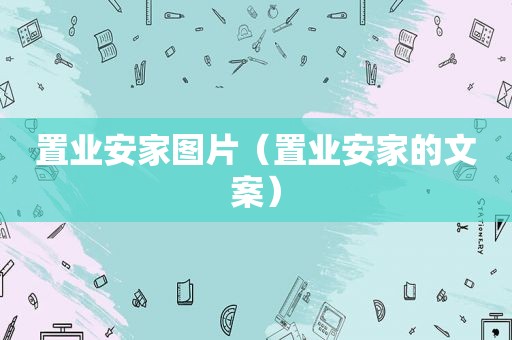 置业安家图片（置业安家的文案）