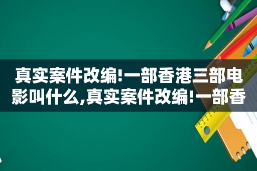 真实案件改编!一部香港三部电影叫什么,真实案件改编!一部香港三部电影是什么  第1张