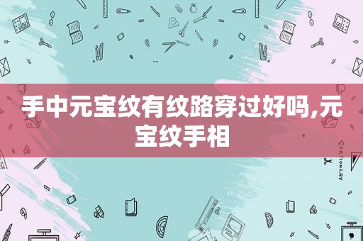 手中元宝纹有纹路穿过好吗,元宝纹手相