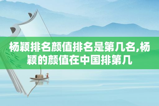 杨颖排名颜值排名是第几名,杨颖的颜值在中国排第几