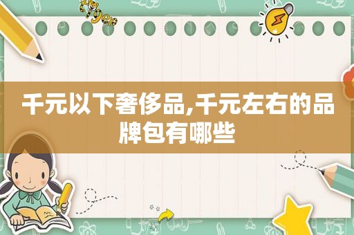 千元以下奢侈品,千元左右的品牌包有哪些