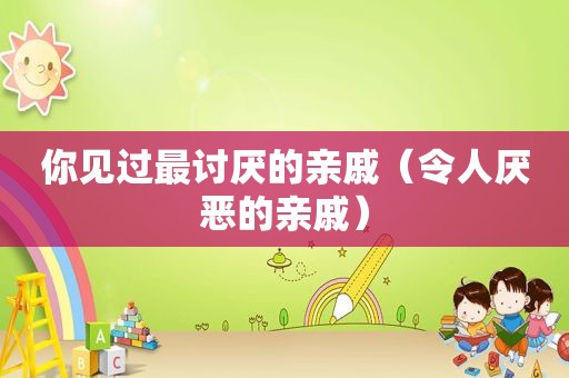 你见过最讨厌的亲戚（令人厌恶的亲戚）