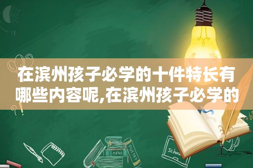 在滨州孩子必学的十件特长有哪些内容呢,在滨州孩子必学的十件特长有哪些内容和要求