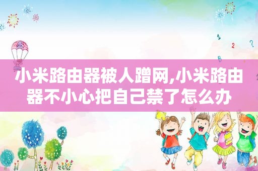 小米路由器被人蹭网,小米路由器不小心把自己禁了怎么办