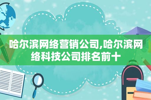 哈尔滨网络营销公司,哈尔滨网络科技公司排名前十