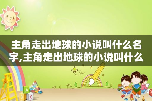 主角走出地球的小说叫什么名字,主角走出地球的小说叫什么来着