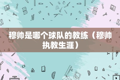 穆帅是哪个球队的教练（穆帅执教生涯）