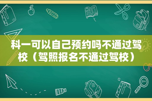 科一可以自己预约吗不通过驾校（驾照报名不通过驾校）