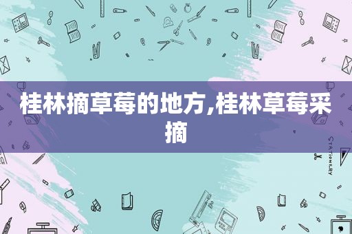 桂林摘草莓的地方,桂林草莓采摘