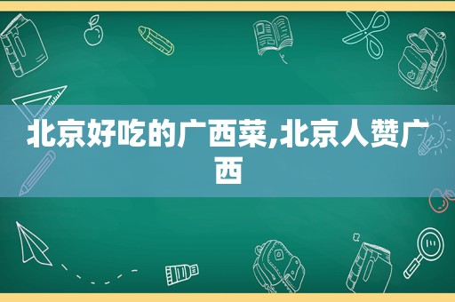 北京好吃的广西菜,北京人赞广西
