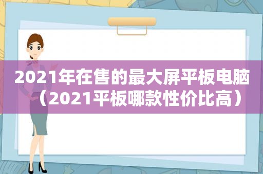 2021年在售的最大屏平板电脑（2021平板哪款性价比高）