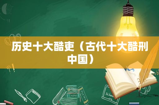 历史十大酷吏（古代十大酷刑中国）