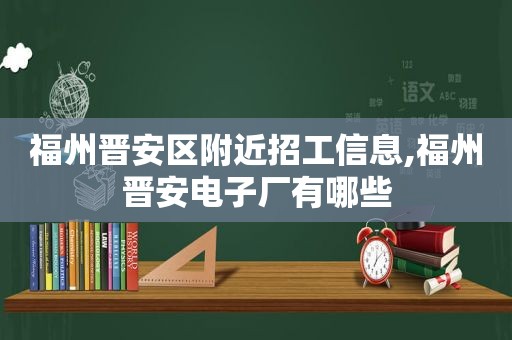 福州晋安区附近招工信息,福州晋安电子厂有哪些