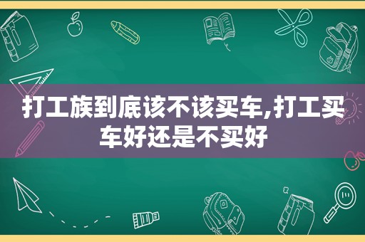 打工族到底该不该买车,打工买车好还是不买好