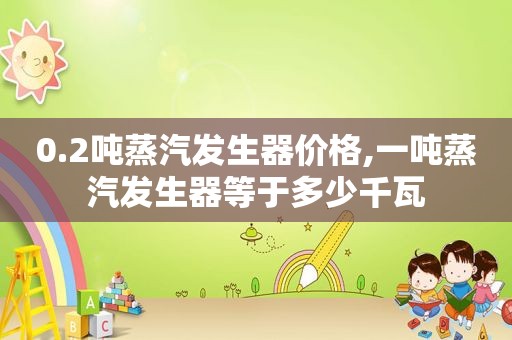 0.2吨蒸汽发生器价格,一吨蒸汽发生器等于多少千瓦