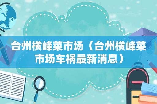 台州横峰菜市场（台州横峰菜市场车祸最新消息）