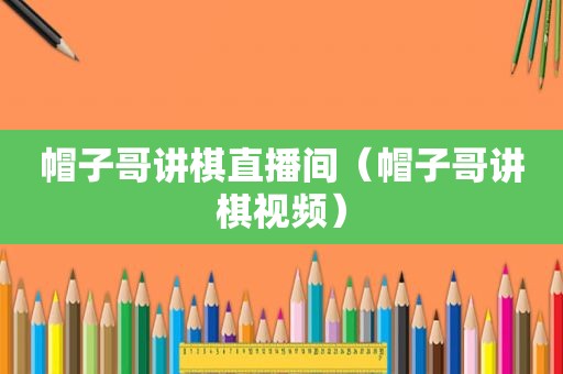 帽子哥讲棋直播间（帽子哥讲棋视频）