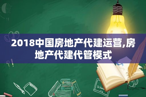 2018中国房地产代建运营,房地产代建代管模式
