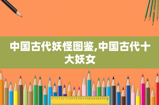中国古代妖怪图鉴,中国古代十大妖女  第1张