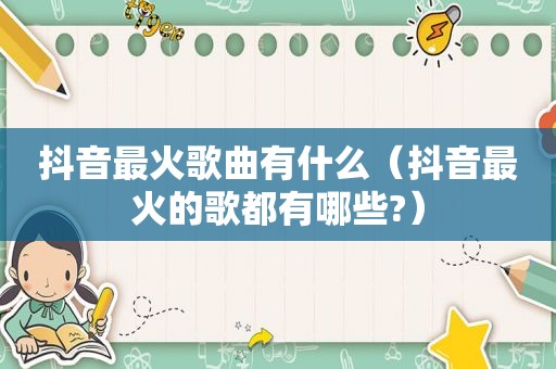 抖音最火歌曲有什么（抖音最火的歌都有哪些?）