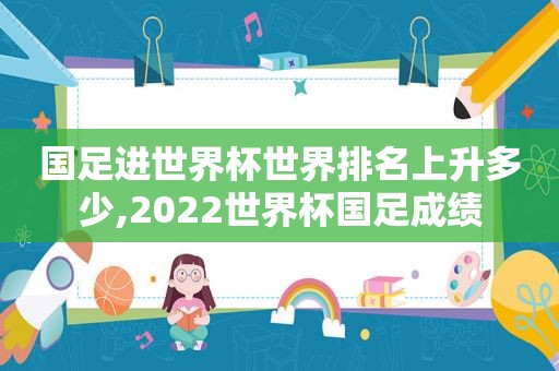 国足进世界杯世界排名上升多少,2022世界杯国足成绩