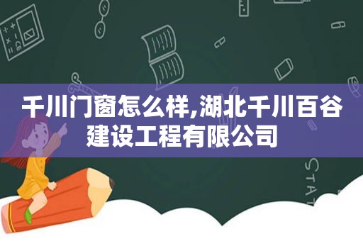 千川门窗怎么样,湖北千川百谷建设工程有限公司