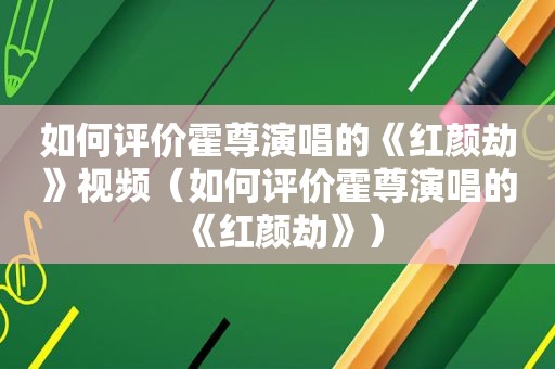 如何评价霍尊演唱的《红颜劫》视频（如何评价霍尊演唱的《红颜劫》）