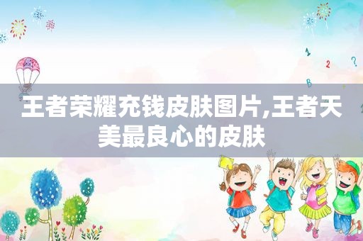 王者荣耀充钱皮肤图片,王者天美最良心的皮肤