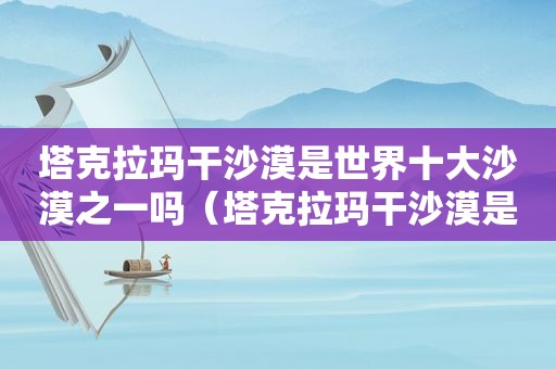 塔克拉玛干沙漠是世界十大沙漠之一吗（塔克拉玛干沙漠是怎么形成的）  第1张