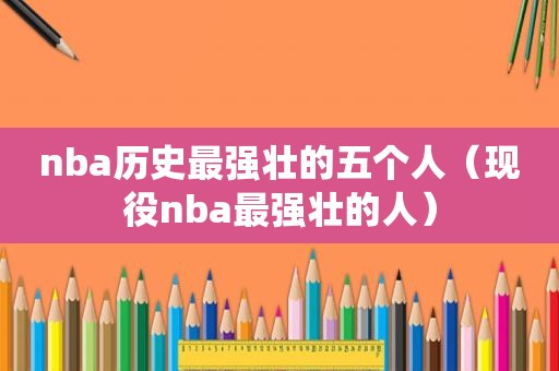 nba历史最强壮的五个人（现役nba最强壮的人）  第1张
